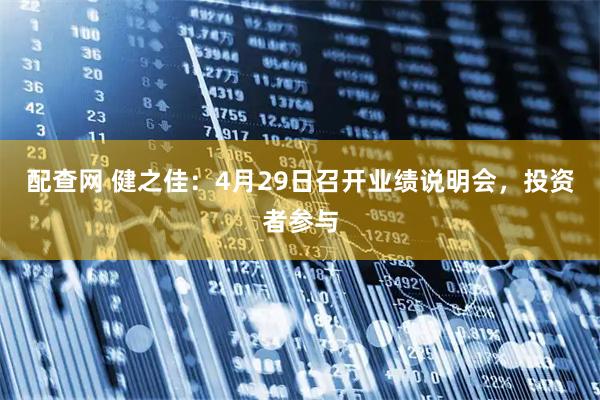 配查网 健之佳：4月29日召开业绩说明会，投资者参与