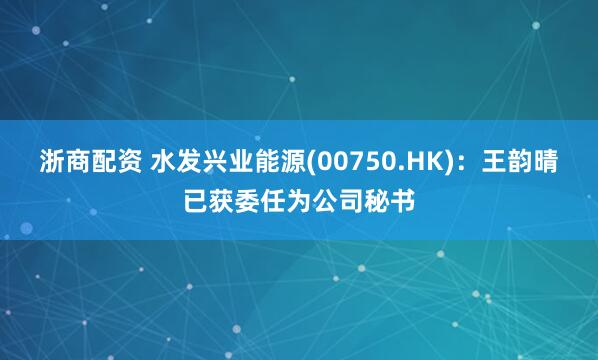 浙商配资 水发兴业能源(00750.HK)：王韵晴已获委任为公司秘书