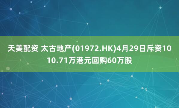天美配资 太古地产(01972.HK)4月29日斥资1010.71万港元回购60万股