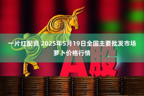 一片红配资 2025年5月19日全国主要批发市场萝卜价格行情