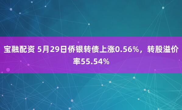 宝融配资 5月29日侨银转债上涨0.56%，转股溢价率55.54%