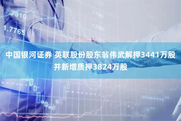 中国银河证券 英联股份股东翁伟武解押3441万股并新增质押3824万股