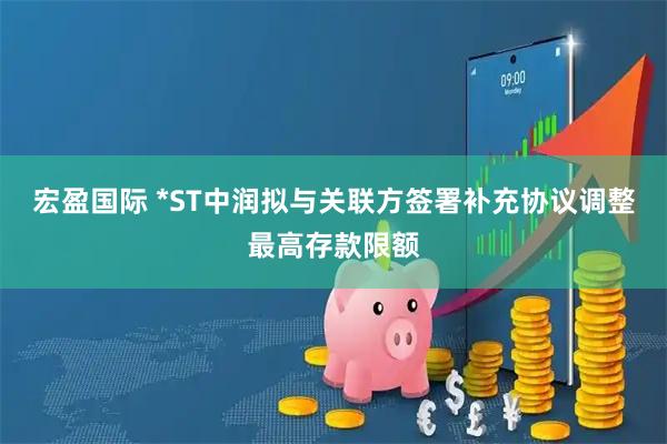 宏盈国际 *ST中润拟与关联方签署补充协议调整最高存款限额