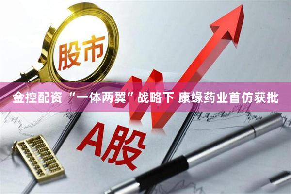 金控配资 “一体两翼”战略下 康缘药业首仿获批
