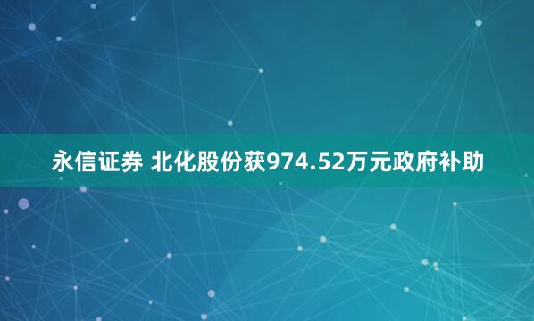 永信证券 北化股份获974.52万元政府补助