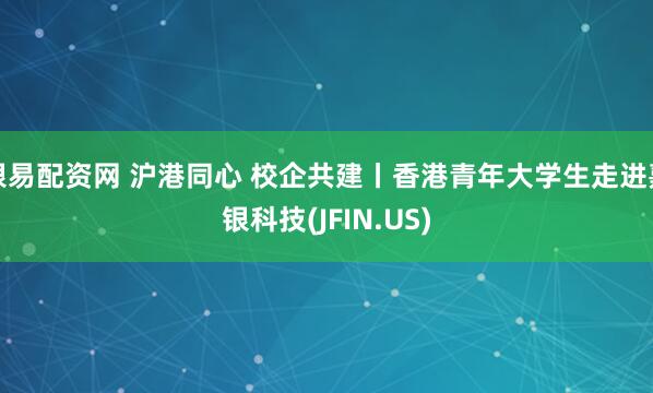 银易配资网 沪港同心 校企共建丨香港青年大学生走进嘉银科技(JFIN.US)