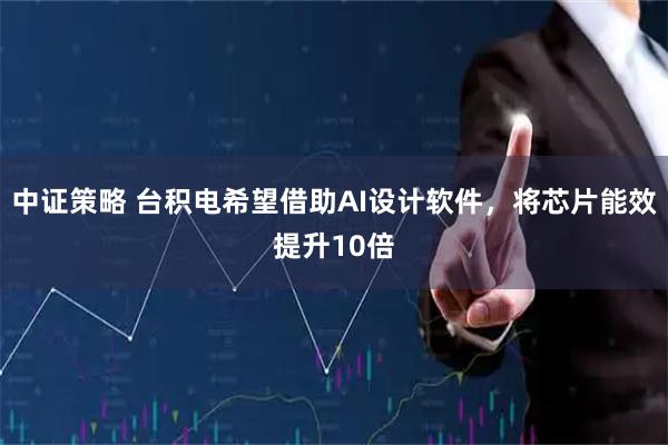 中证策略 台积电希望借助AI设计软件，将芯片能效提升10倍