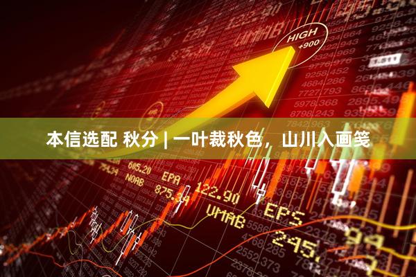 本信选配 秋分 | 一叶裁秋色，山川入画笺