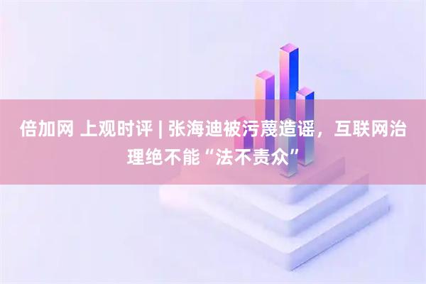 倍加网 上观时评 | 张海迪被污蔑造谣,互联网治理绝不能“法不责众”