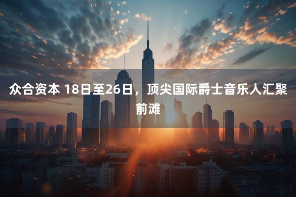 众合资本 18日至26日,顶尖国际爵士音乐人汇聚前滩