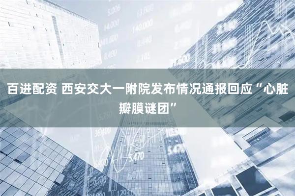 百进配资 西安交大一附院发布情况通报回应“心脏瓣膜谜团”