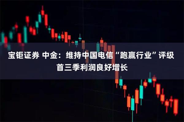宝钜证券 中金:维持中国电信“跑赢行业”评级 首三季利润良好增长
