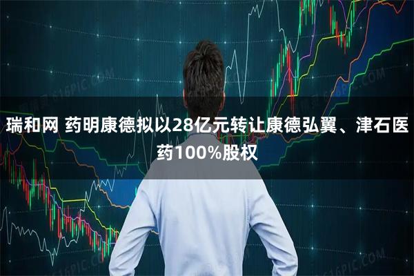 瑞和网 药明康德拟以28亿元转让康德弘翼、津石医药100%股权