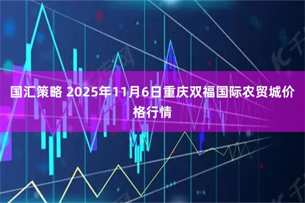 国汇策略 2025年11月6日重庆双福国际农贸城价格行情