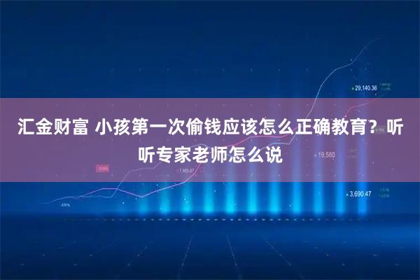 汇金财富 小孩第一次偷钱应该怎么正确教育?听听专家老师怎么说