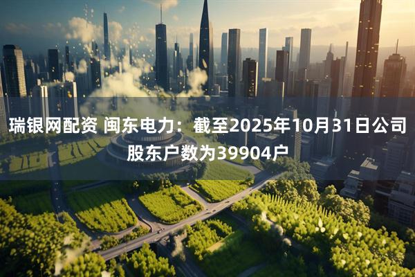瑞银网配资 闽东电力：截至2025年10月31日公司股东户数为39904户