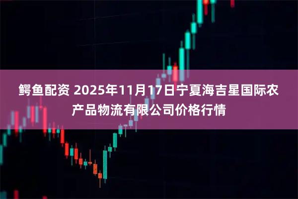 鳄鱼配资 2025年11月17日宁夏海吉星国际农产品物流有限公司价格行情