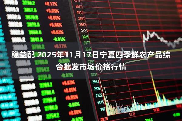 稳益配 2025年11月17日宁夏四季鲜农产品综合批发市场价格行情