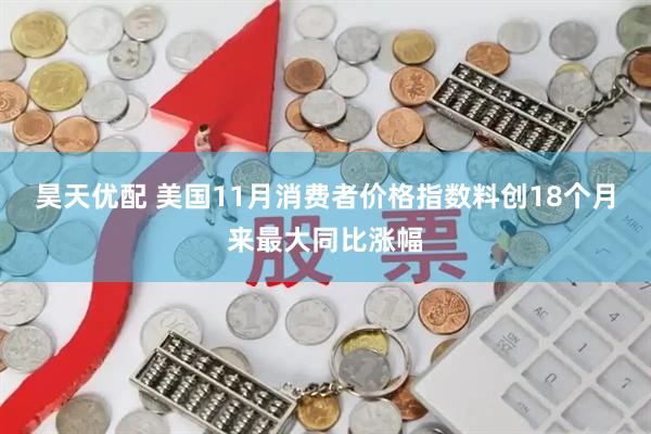 昊天优配 美国11月消费者价格指数料创18个月来最大同比涨幅