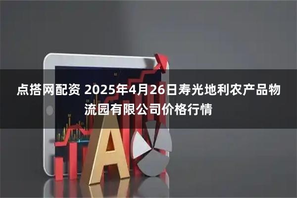 点搭网配资 2025年4月26日寿光地利农产品物流园有限公司价格行情