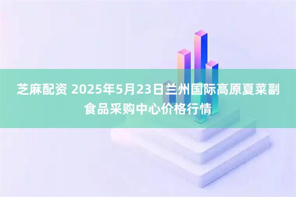芝麻配资 2025年5月23日兰州国际高原夏菜副食品采购中心价格行情