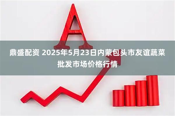 鼎盛配资 2025年5月23日内蒙包头市友谊蔬菜批发市场价格行情