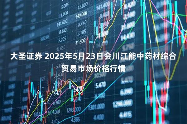 大圣证券 2025年5月23日会川江能中药材综合贸易市场价格行情