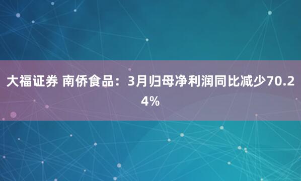 大福证券 南侨食品：3月归母净利润同比减少70.24%
