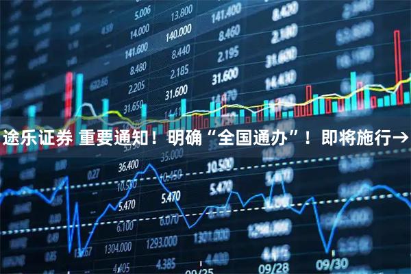 途乐证券 重要通知！明确“全国通办”！即将施行→