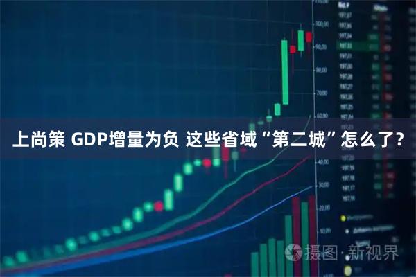 上尚策 GDP增量为负 这些省域“第二城”怎么了？