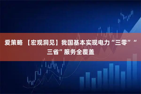 爱策略 【宏观洞见】我国基本实现电力“三零”“三省”服务全覆盖