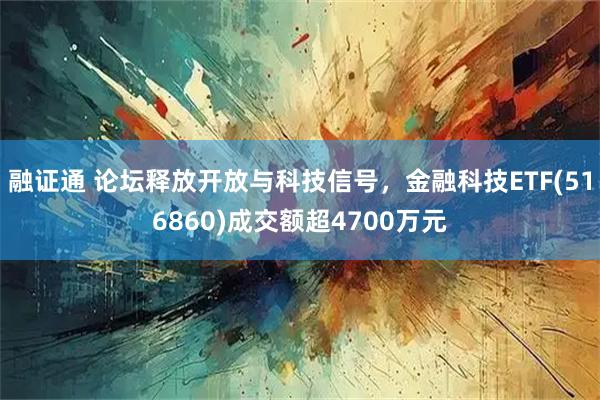 融证通 论坛释放开放与科技信号，金融科技ETF(516860)成交额超4700万元