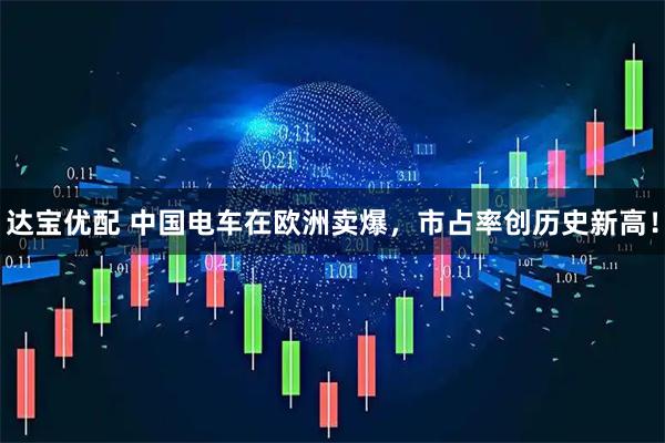 达宝优配 中国电车在欧洲卖爆,市占率创历史新高!