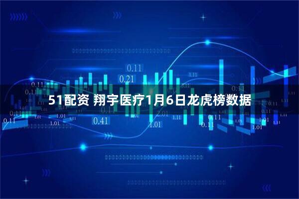 51配资 翔宇医疗1月6日龙虎榜数据
