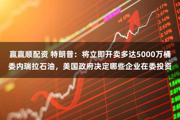 赢赢顺配资 特朗普：将立即开卖多达5000万桶委内瑞拉石油，美国政府决定哪些企业在委投资