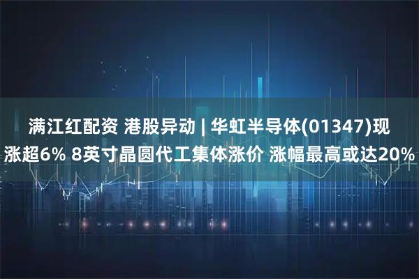 满江红配资 港股异动 | 华虹半导体(01347)现涨超6% 8英寸晶圆代工集体涨价 涨幅最高或达20%