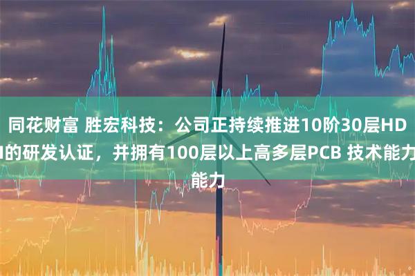同花财富 胜宏科技：公司正持续推进10阶30层HDI的研发认证，并拥有100层以上高多层PCB 技术能力