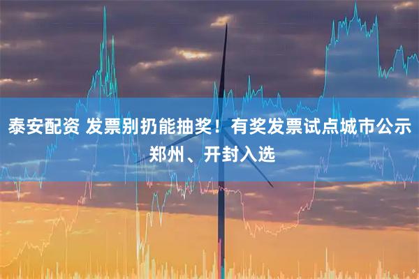 泰安配资 发票别扔能抽奖！有奖发票试点城市公示 郑州、开封入选