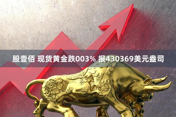 股壹佰 现货黄金跌003% 报430369美元盎司