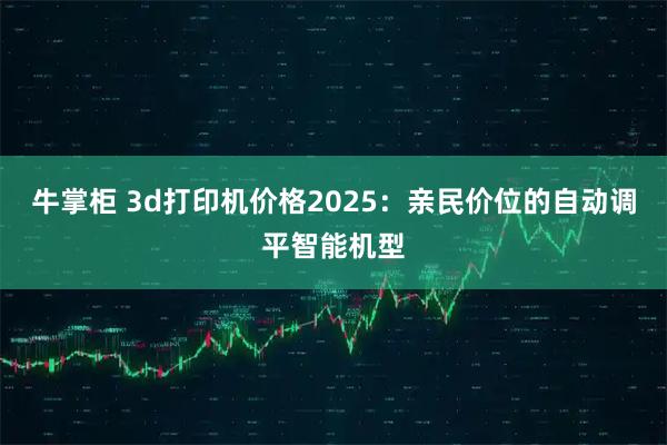 牛掌柜 3d打印机价格2025:亲民价位的自动调平智能机型