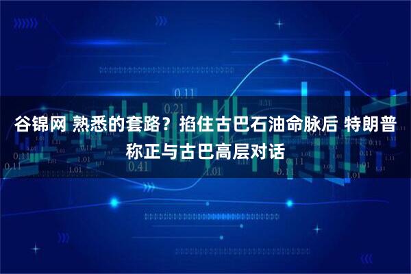 谷锦网 熟悉的套路？掐住古巴石油命脉后 特朗普称正与古巴高层对话