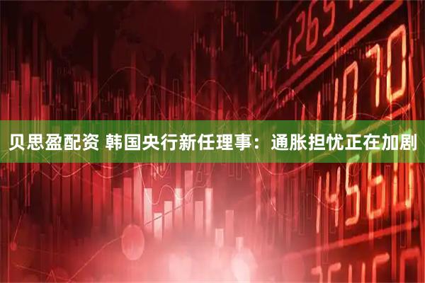 贝思盈配资 韩国央行新任理事:通胀担忧正在加剧