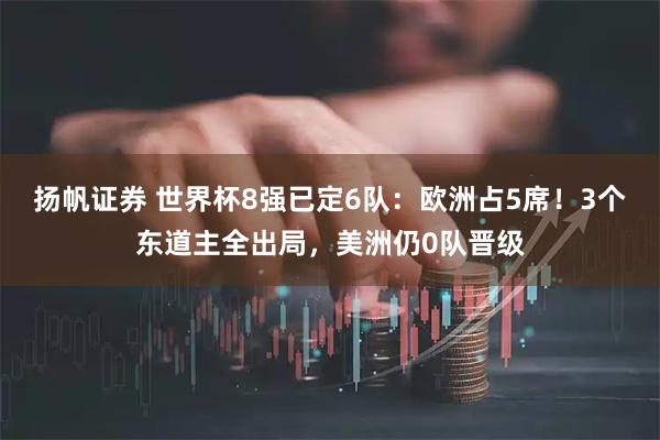 扬帆证券 世界杯8强已定6队:欧洲占5席!3个东道主全出局,美洲仍0队晋级