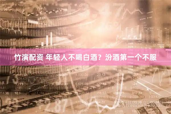 竹演配资 年轻人不喝白酒?汾酒第一个不服