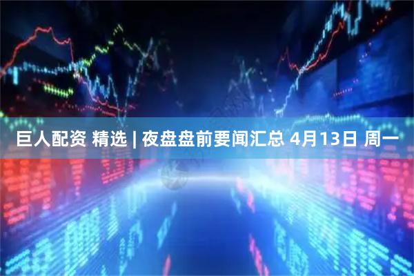 巨人配资 精选 | 夜盘盘前要闻汇总 4月13日 周一