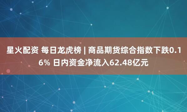 星火配资 每日龙虎榜 | 商品期货综合指数下跌0.16% 日内资金净流入62.48亿元