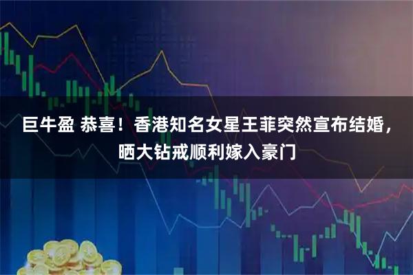 巨牛盈 恭喜！香港知名女星王菲突然宣布结婚，晒大钻戒顺利嫁入豪门