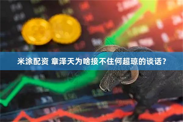 米涂配资 章泽天为啥接不住何超琼的谈话？